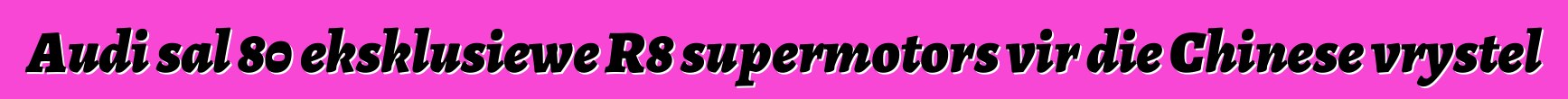 Audi sal 80 eksklusiewe R8 supermotors vir die Chinese vrystel