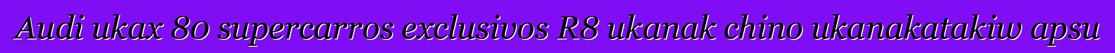 Audi ukax 80 supercarros exclusivos R8 ukanak chino ukanakatakiw apsu