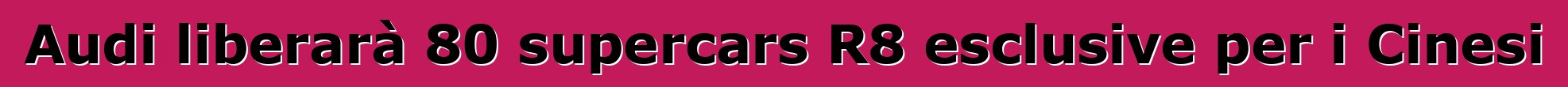 Audi liberarà 80 supercars R8 esclusive per i Cinesi