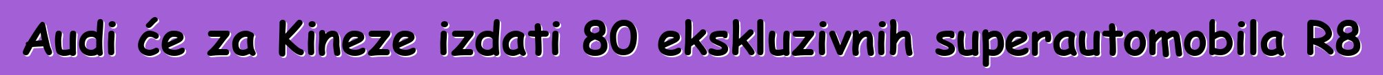 Audi će za Kineze izdati 80 ekskluzivnih superautomobila R8