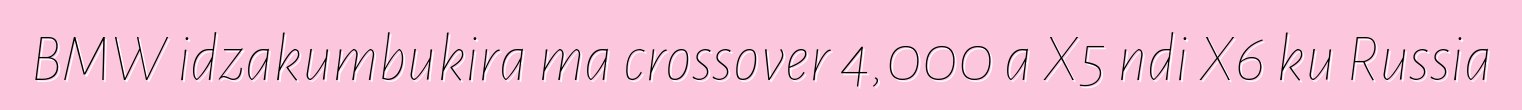 BMW idzakumbukira ma crossover 4,000 a X5 ndi X6 ku Russia