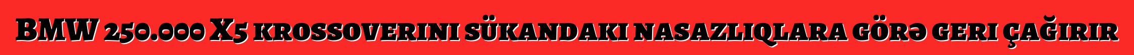 BMW 250.000 X5 krossoverini sükandakı nasazlıqlara görə geri çağırır
