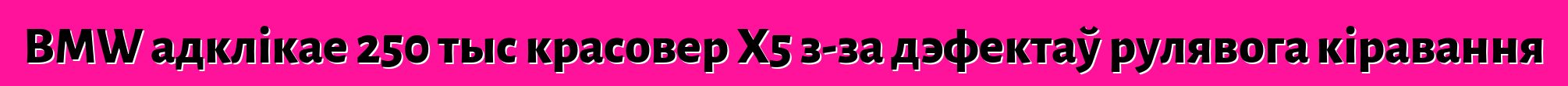 BMW адклікае 250 тыс красовер X5 з-за дэфектаў рулявога кіравання
