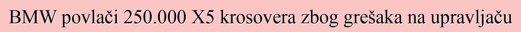 BMW povlači 250.000 X5 krosovera zbog grešaka na upravljaču