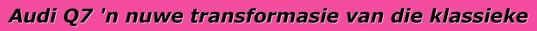Audi Q7 'n nuwe transformasie van die klassieke