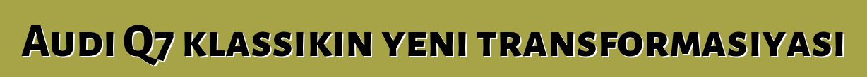 Audi Q7 klassikin yeni transformasiyası