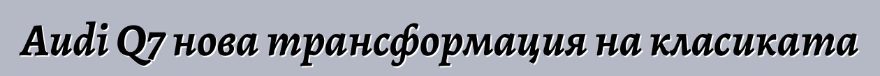 Audi Q7 нова трансформация на класиката