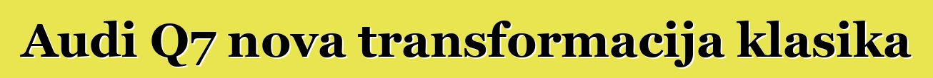 Audi Q7 nova transformacija klasika
