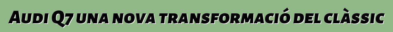 Audi Q7 una nova transformació del clàssic
