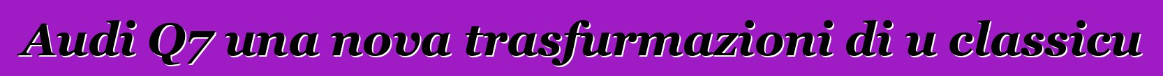 Audi Q7 una nova trasfurmazioni di u classicu