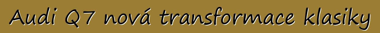 Audi Q7 nová transformace klasiky