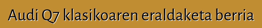 Audi Q7 klasikoaren eraldaketa berria