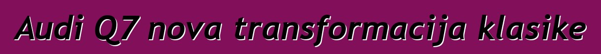 Audi Q7 nova transformacija klasike