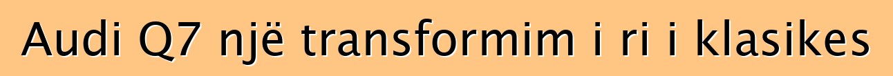 Audi Q7 një transformim i ri i klasikes