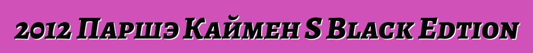 2012 Паршэ Каймен S Black Edtion
