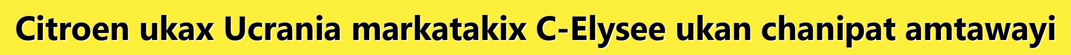 Citroen ukax Ucrania markatakix C-Elysee ukan chanipat amtawayi