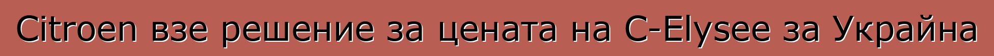 Citroen взе решение за цената на C-Elysee за Украйна