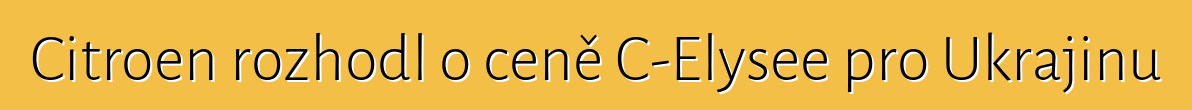 Citroen rozhodl o ceně C-Elysee pro Ukrajinu