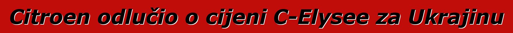 Citroen odlučio o cijeni C-Elysee za Ukrajinu