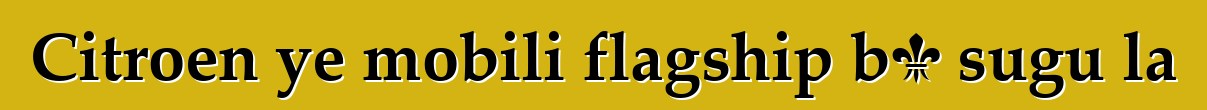 Citroen ye mobili flagship bɔ sugu la