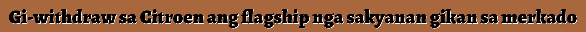 Gi-withdraw sa Citroen ang flagship nga sakyanan gikan sa merkado