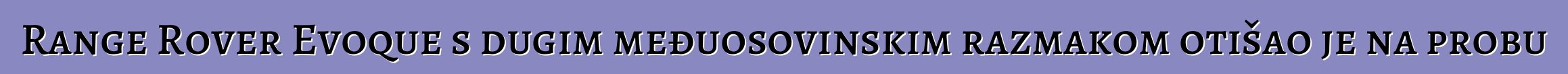 Range Rover Evoque s dugim međuosovinskim razmakom otišao je na probu