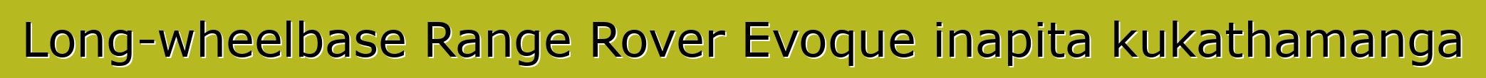 Long-wheelbase Range Rover Evoque inapita kukathamanga