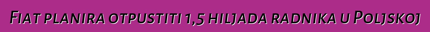 Fiat planira otpustiti 1,5 hiljada radnika u Poljskoj