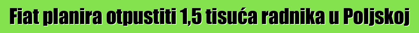 Fiat planira otpustiti 1,5 tisuća radnika u Poljskoj