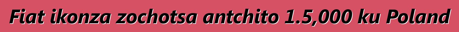 Fiat ikonza zochotsa antchito 1.5,000 ku Poland