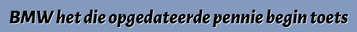 BMW het die opgedateerde pennie begin toets