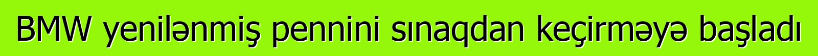 BMW yenilənmiş pennini sınaqdan keçirməyə başladı