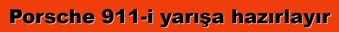 Porsche 911-i yarışa hazırlayır