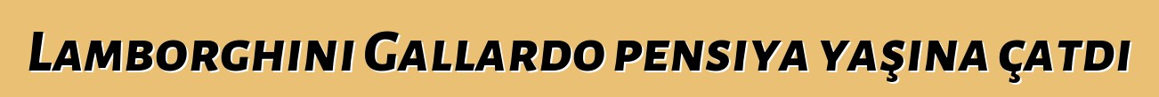 Lamborghini Gallardo pensiya yaşına çatdı