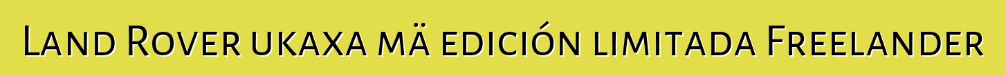 Land Rover ukaxa mä edición limitada Freelander