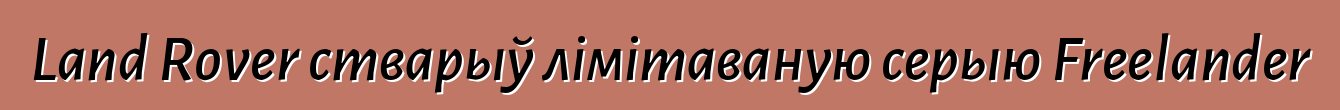 Land Rover стварыў лімітаваную серыю Freelander