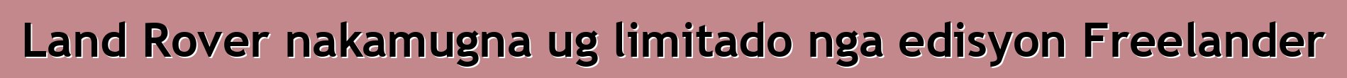 Land Rover nakamugna ug limitado nga edisyon Freelander