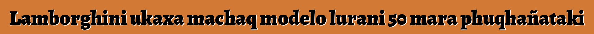 Lamborghini ukaxa machaq modelo lurani 50 mara phuqhañataki