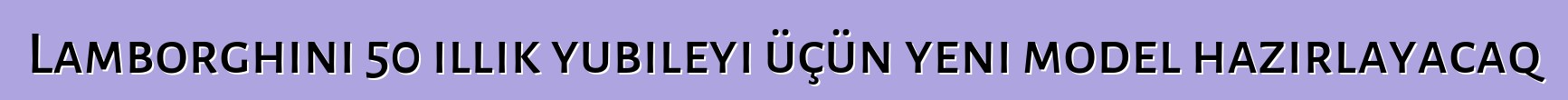 Lamborghini 50 illik yubileyi üçün yeni model hazırlayacaq