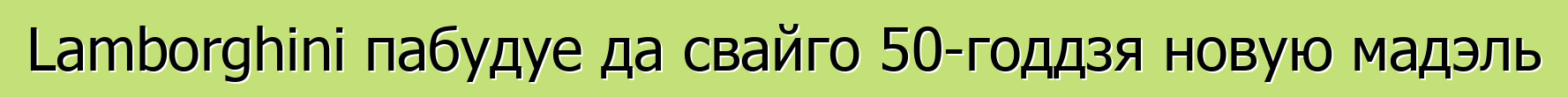Lamborghini пабудуе да свайго 50-годдзя новую мадэль