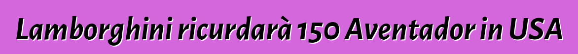 Lamborghini ricurdarà 150 Aventador in USA
