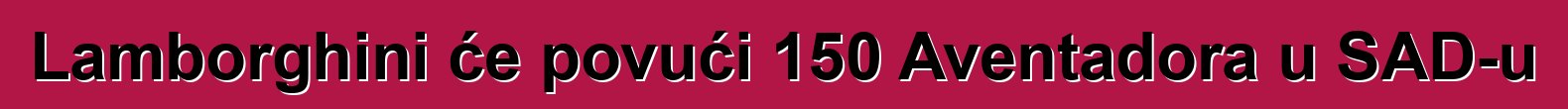 Lamborghini će povući 150 Aventadora u SAD-u