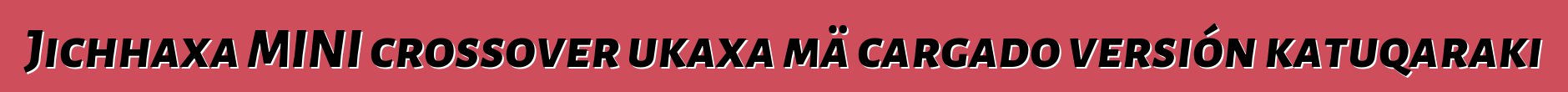 Jichhaxa MINI crossover ukaxa mä cargado versión katuqaraki
