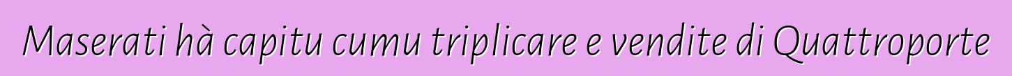 Maserati hà capitu cumu triplicare e vendite di Quattroporte