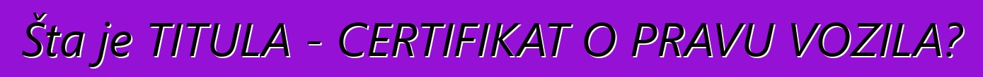Šta je TITULA - CERTIFIKAT O PRAVU VOZILA?