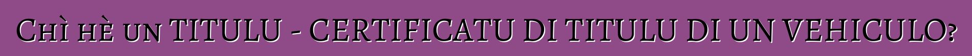 Chì hè un TITULU - CERTIFICATU DI TITULU DI UN VEHICULO?