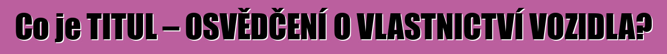 Co je TITUL – OSVĚDČENÍ O VLASTNICTVÍ VOZIDLA?