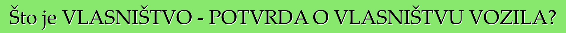 Što je VLASNIŠTVO - POTVRDA O VLASNIŠTVU VOZILA?