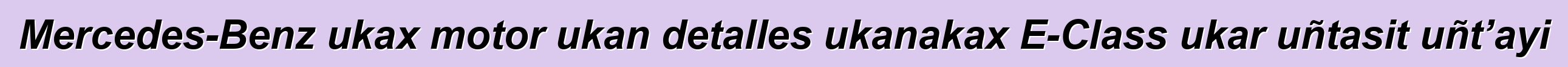 Mercedes-Benz ukax motor ukan detalles ukanakax E-Class ukar uñtasit uñt’ayi