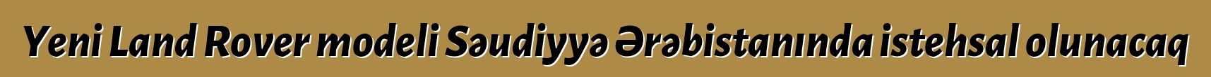 Yeni Land Rover modeli Səudiyyə Ərəbistanında istehsal olunacaq